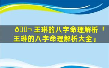 🐬 王琳的八字命理解析「王琳的八字命理解析大全」
